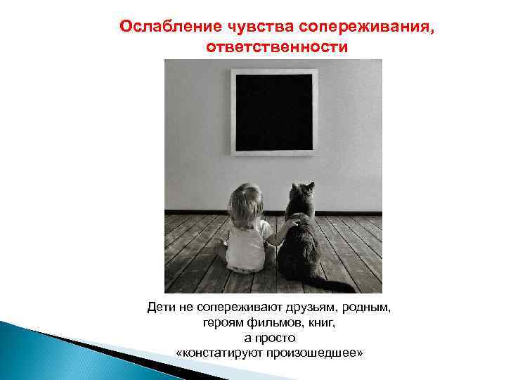 Ослабление чувства сопереживания, ответственности Дети не сопереживают друзьям, родным, героям фильмов, книг, а просто