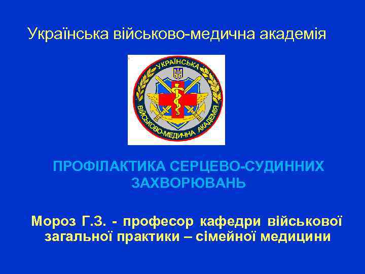 Українська військово-медична академія ПРОФІЛАКТИКА СЕРЦЕВО-СУДИННИХ ЗАХВОРЮВАНЬ Мороз Г. З. - професор кафедри військової загальної