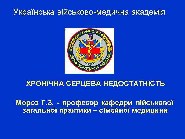 Українська військово-медична академія ХРОНІЧНА СЕРЦЕВА НЕДОСТАТНІСТЬ Мороз Г. З. - професор кафедри військової загальної