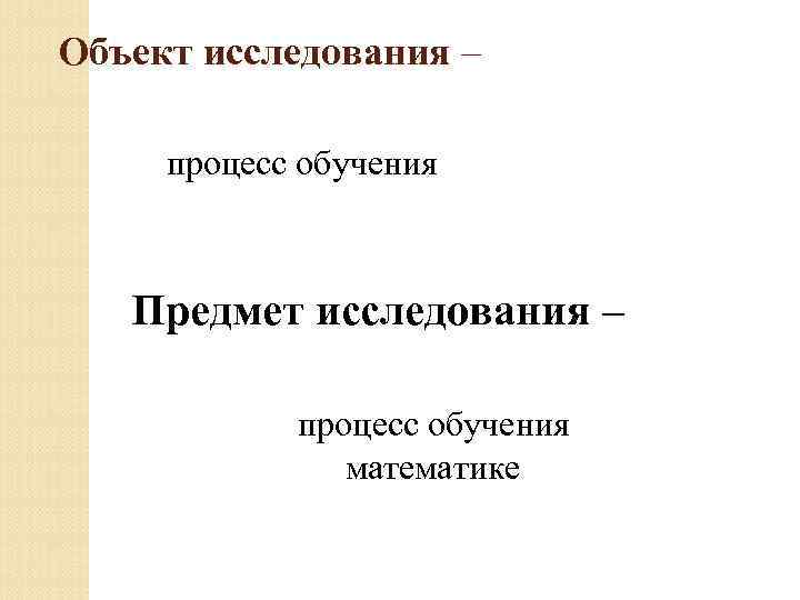 Объект исследования – процесс обучения Предмет исследования – процесс обучения математике 