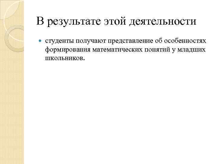 В результате этой деятельности студенты получают представление об особенностях формирования математических понятий у младших