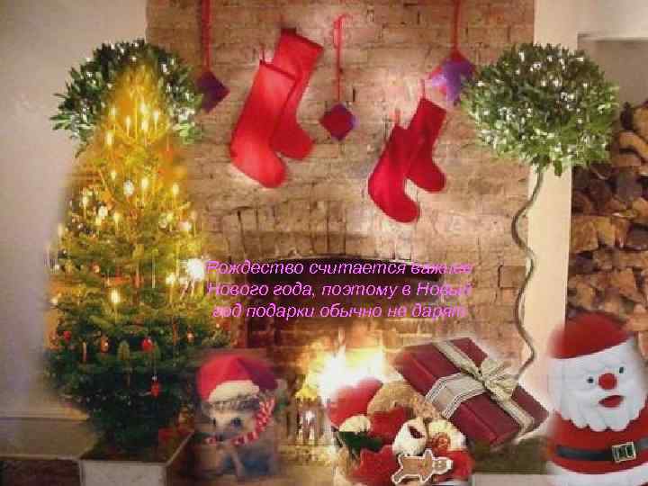 Рождество считается важнее Нового года, поэтому в Новый год подарки обычно не дарят 