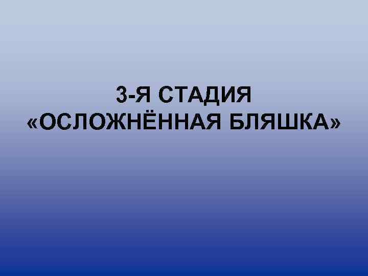 3 -Я СТАДИЯ «ОСЛОЖНЁННАЯ БЛЯШКА» 