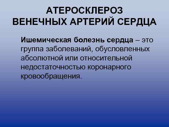 АТЕРОСКЛЕРОЗ ВЕНЕЧНЫХ АРТЕРИЙ СЕРДЦА Ишемическая болезнь сердца – это группа заболеваний, обусловленных абсолютной или