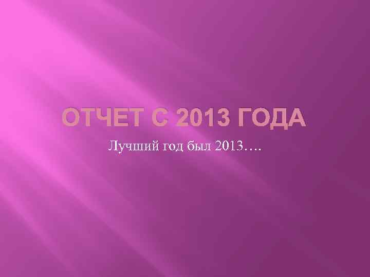 ОТЧЕТ С 2013 ГОДА Лучший год был 2013…. 