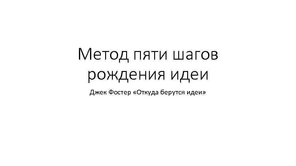 Метод пяти шагов рождения идеи Джек Фостер «Откуда берутся идеи» 