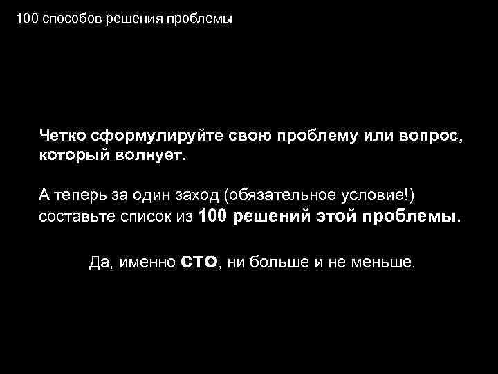 100 способов решения проблемы Четко сформулируйте свою проблему или вопрос, который волнует. А теперь