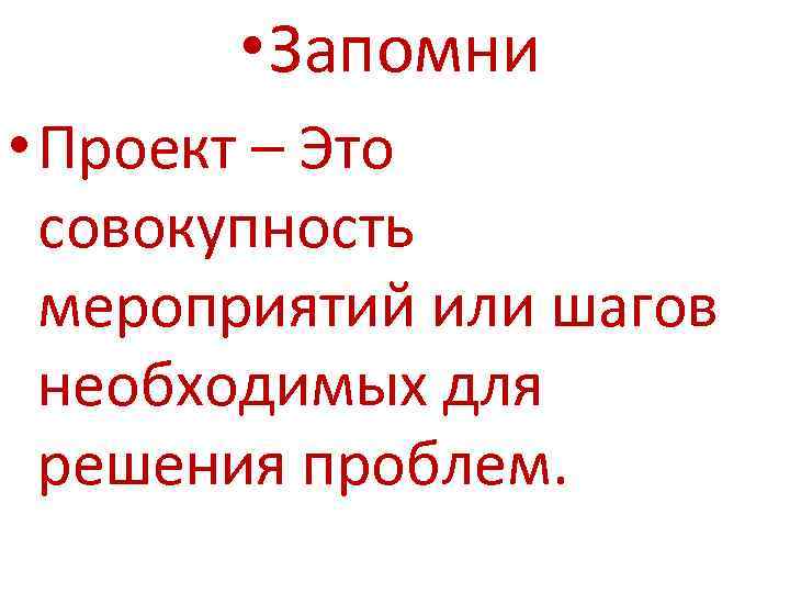  • Запомни • Проект – Это совокупность мероприятий или шагов необходимых для решения