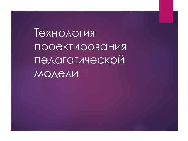 Технология проектирования педагогической модели 