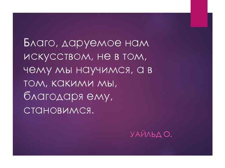 Благо, даруемое нам искусством, не в том, чему мы научимся, а в том, какими