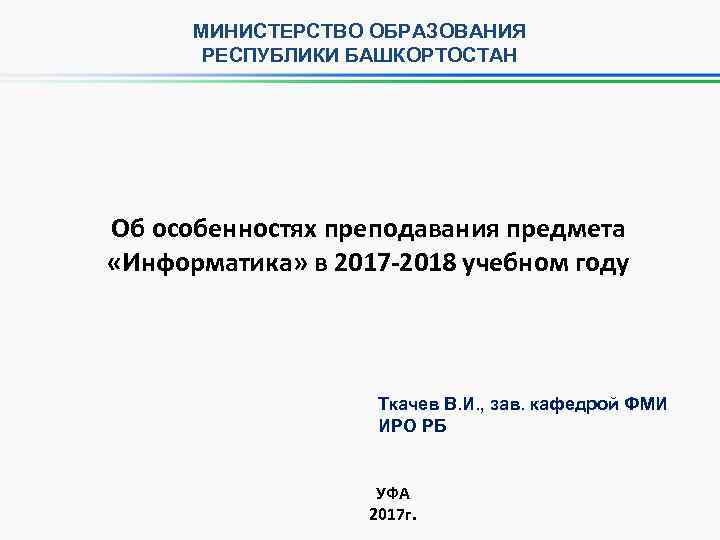 МИНИСТЕРСТВО ОБРАЗОВАНИЯ РЕСПУБЛИКИ БАШКОРТОСТАН Об особенностях преподавания предмета «Информатика» в 2017 -2018 учебном году