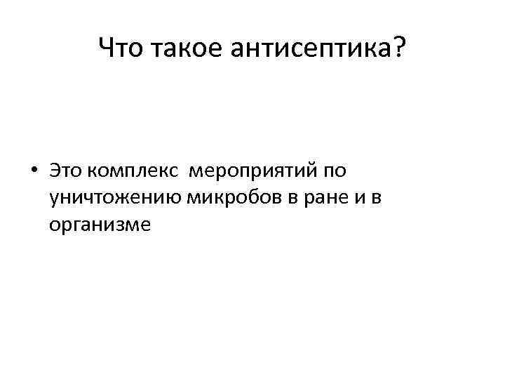 Что такое антисептика? • Это комплекс мероприятий по уничтожению микробов в ране и в