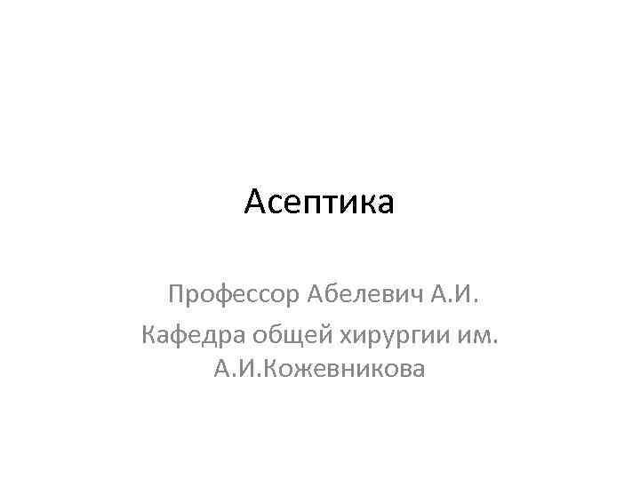 Асептика Профессор Абелевич А. И. Кафедра общей хирургии им. А. И. Кожевникова 