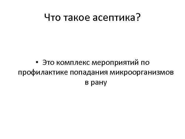 Что такое асептика? • Это комплекс мероприятий по профилактике попадания микроорганизмов в рану 