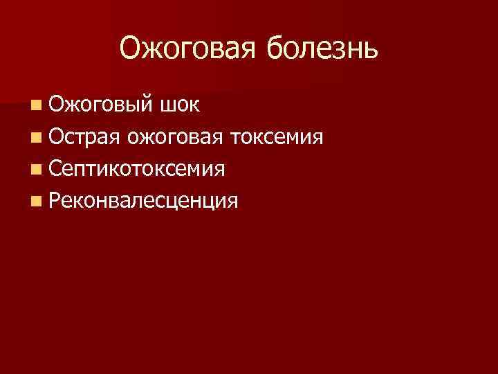 Ожоговая болезнь n Ожоговый шок n Острая ожоговая токсемия n Септикотоксемия n Реконвалесценция 