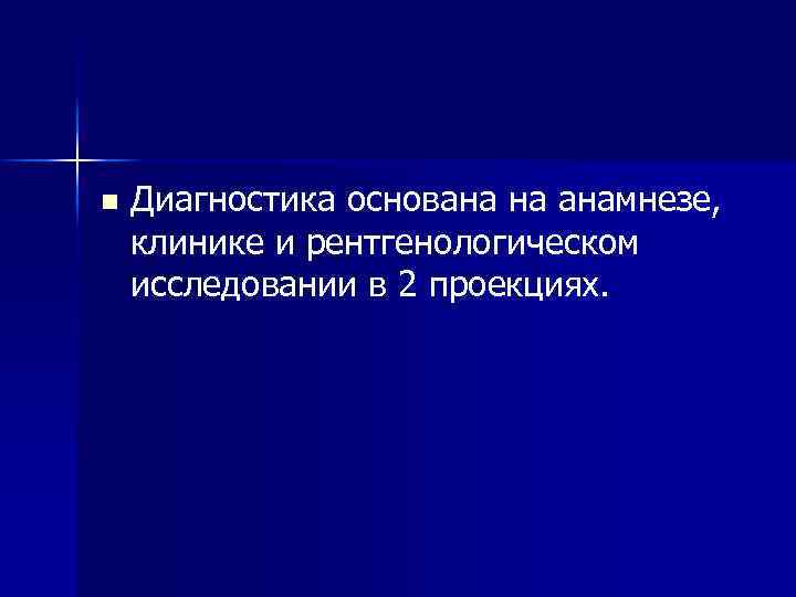 n Диагностика основана на анамнезе, клинике и рентгенологическом исследовании в 2 проекциях. 