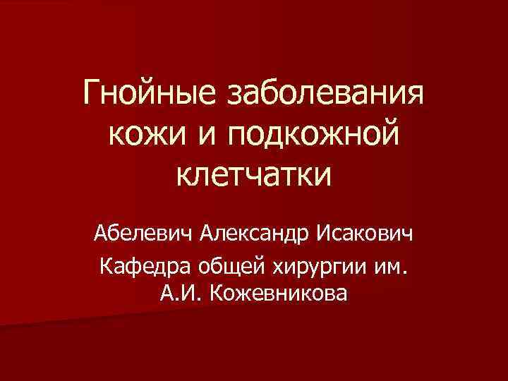 Гнойные заболевания кожи и подкожной клетчатки Абелевич Александр Исакович Кафедра общей хирургии им. А.