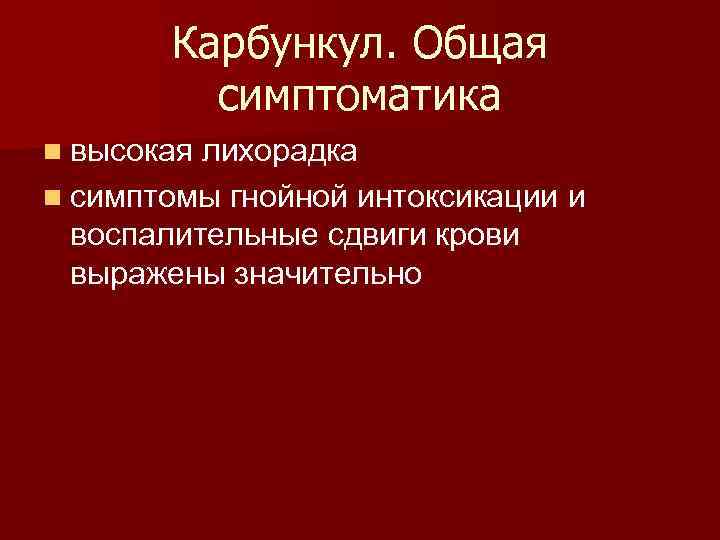 Карбункул. Общая симптоматика n высокая лихорадка n симптомы гнойной интоксикации воспалительные сдвиги крови выражены