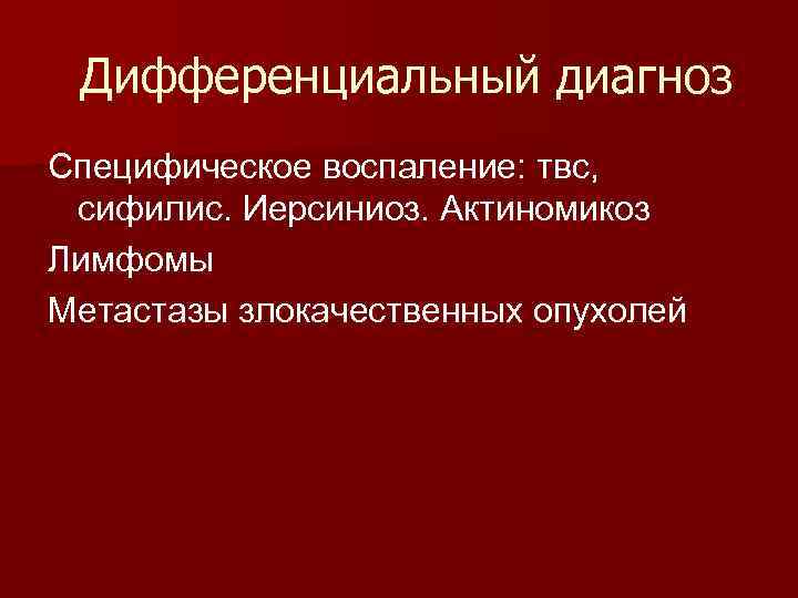 Дифференциальный диагноз Специфическое воспаление: твс, сифилис. Иерсиниоз. Актиномикоз Лимфомы Метастазы злокачественных опухолей 