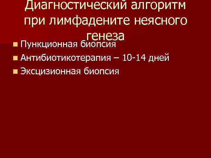 Диагностический алгоритм при лимфадените неясного генеза n Пункционная биопсия n Антибиотикотерапия – 10 -14