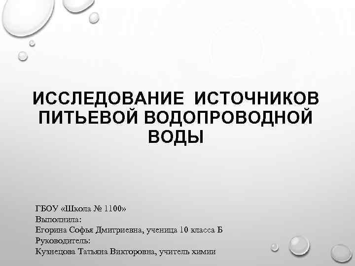 ИССЛЕДОВАНИЕ ИСТОЧНИКОВ ПИТЬЕВОЙ ВОДОПРОВОДНОЙ ВОДЫ ГБОУ «Школа № 1100» Выполнила: Егорина Софья Дмитриевна, ученица