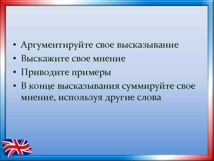  • • Аргументируйте свое высказывание Выскажите свое мнение Приводите примеры В конце высказывания