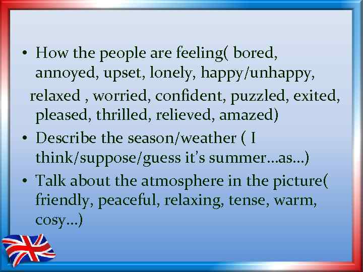  • How the people are feeling( bored, annoyed, upset, lonely, happy/unhappy, relaxed ,