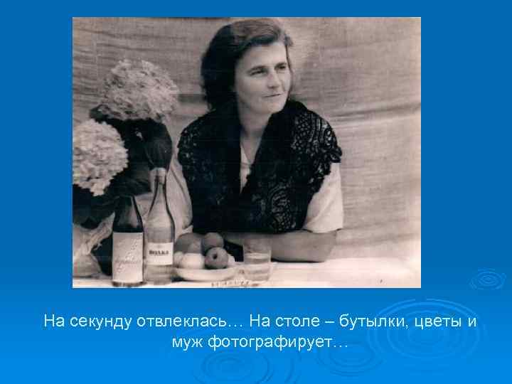 На секунду отвлеклась… На столе – бутылки, цветы и муж фотографирует… 