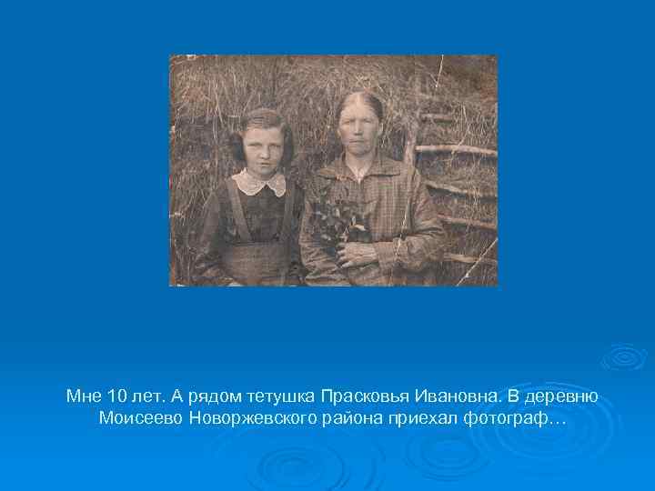 Мне 10 лет. А рядом тетушка Прасковья Ивановна. В деревню Моисеево Новоржевского района приехал