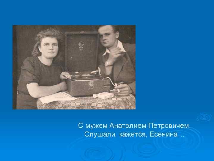С мужем Анатолием Петровичем. Слушали, кажется, Есенина… 