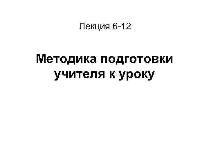 Лекция 6 -12 Методика подготовки учителя к уроку 
