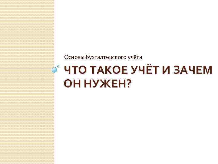 Основы бухгалтерского учёта ЧТО ТАКОЕ УЧЁТ И ЗАЧЕМ ОН НУЖЕН? 