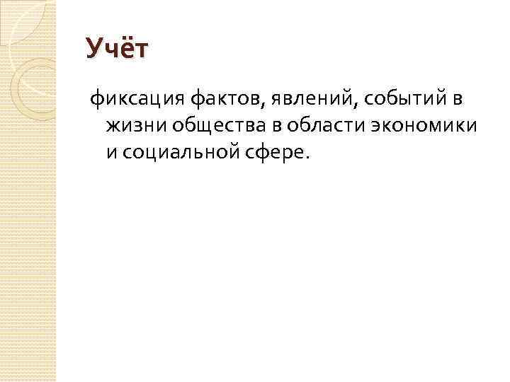 Учёт фиксация фактов, явлений, событий в жизни общества в области экономики и социальной сфере.