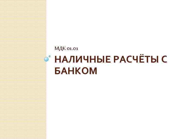 МДК 01. 01 НАЛИЧНЫЕ РАСЧЁТЫ С БАНКОМ 