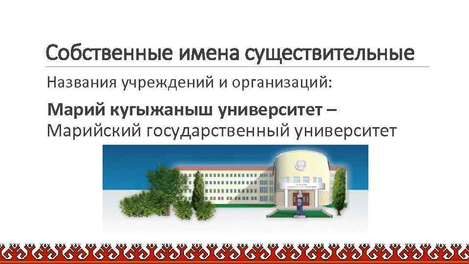 Собственные имена существительные Названия учреждений и организаций: Марий кугыжаныш университет – Марийский государственный университет