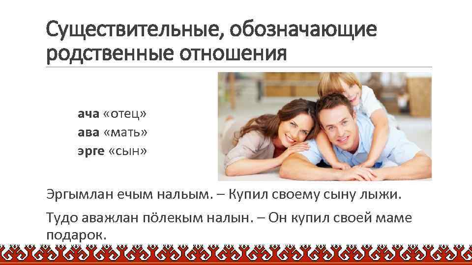 Существительные, обозначающие родственные отношения ача «отец» ава «мать» эрге «сын» Эргымлан ечым нальым. –