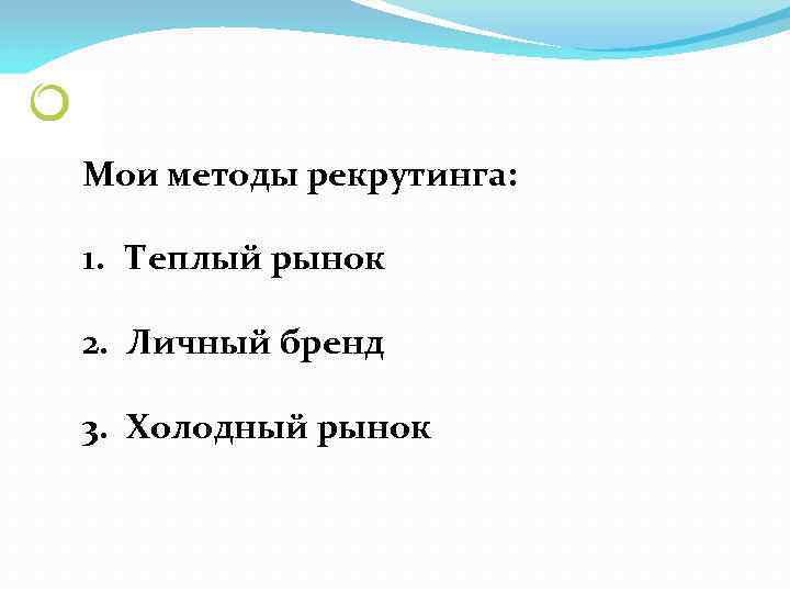 Мои методы рекрутинга: 1. Теплый рынок 2. Личный бренд 3. Холодный рынок 