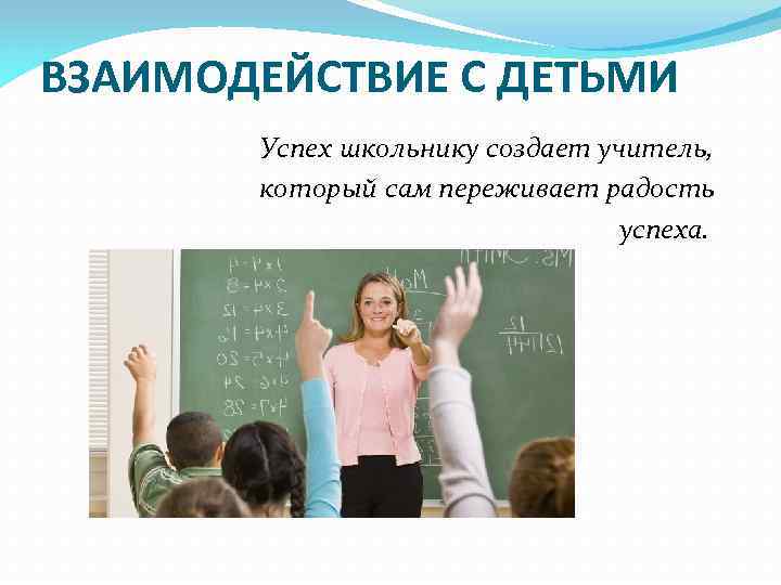 ВЗАИМОДЕЙСТВИЕ С ДЕТЬМИ Успех школьнику создает учитель, который сам переживает радость успеха. 