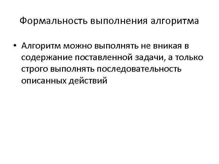 Формальность выполнения алгоритма • Алгоритм можно выполнять не вникая в содержание поставленной задачи, а