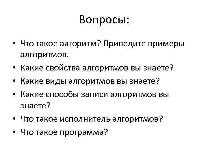 Вопросы: • Что такое алгоритм? Приведите примеры алгоритмов. • Какие свойства алгоритмов вы знаете?