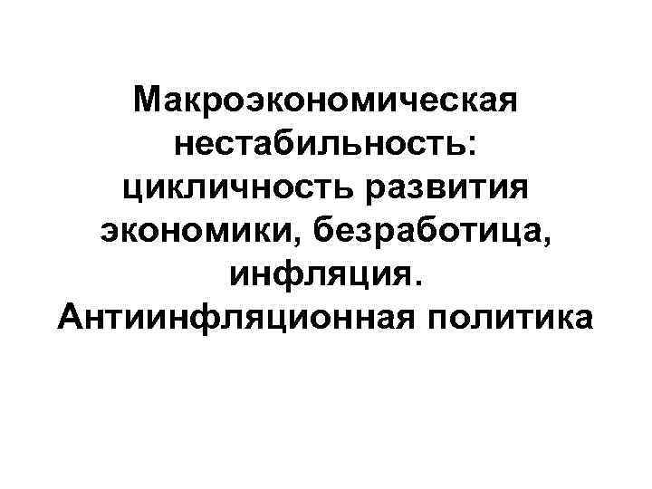 Макроэкономическая нестабильность: цикличность развития экономики, безработица, инфляция. Антиинфляционная политика 