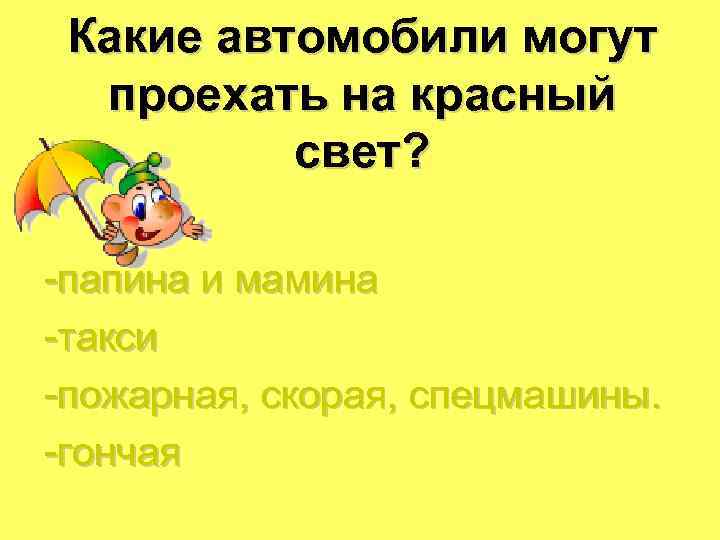 Какие автомобили могут проехать на красный свет? -папина и мамина -такси -пожарная, скорая, спецмашины.