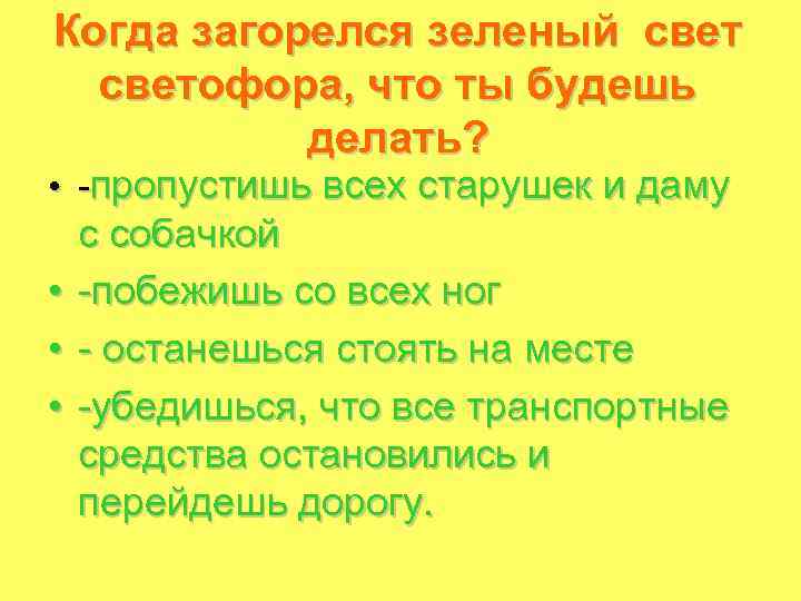 Когда загорелся зеленый светофора, что ты будешь делать? • -пропустишь всех старушек и даму