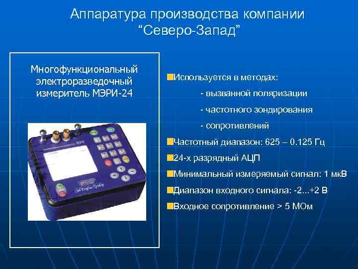 Аппаратура производства компании “Северо-Запад” Многофункциональный электроразведочный измеритель МЭРИ-24 Используется в методах: - вызванной поляризации