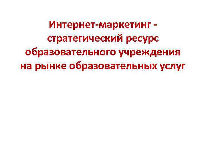 Интернет-маркетинг - стратегический ресурс образовательного учреждения на рынке образовательных услуг 