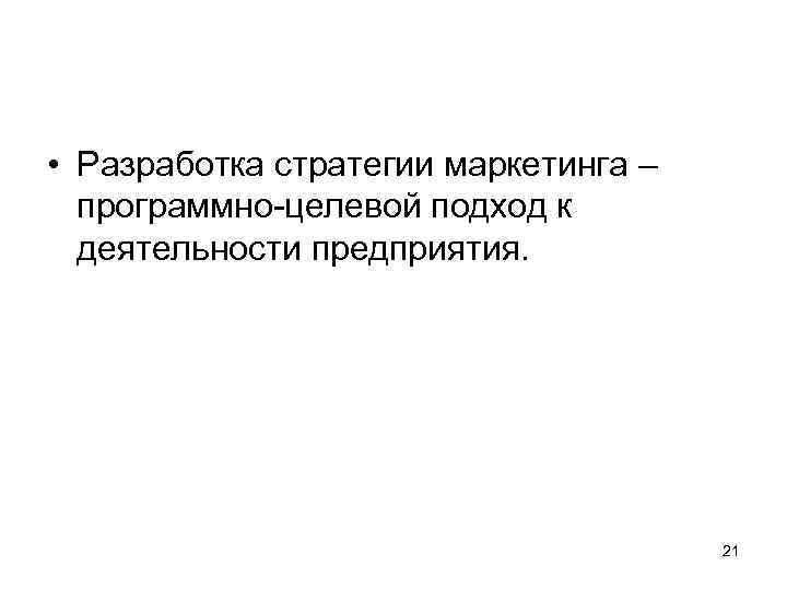  • Разработка стратегии маркетинга – программно-целевой подход к деятельности предприятия. 21 