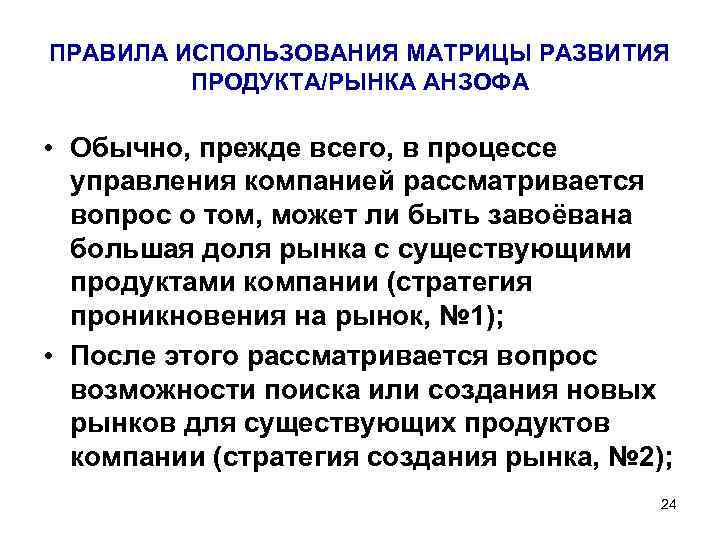 ПРАВИЛА ИСПОЛЬЗОВАНИЯ МАТРИЦЫ РАЗВИТИЯ ПРОДУКТА/РЫНКА АНЗОФА • Обычно, прежде всего, в процессе управления компанией