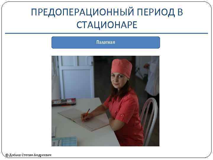 ПРЕДОПЕРАЦИОННЫЙ ПЕРИОД В СТАЦИОНАРЕ Палатная © Добыш Степан Андреевич 