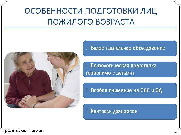 ОСОБЕННОСТИ ПОДГОТОВКИ ЛИЦ ПОЖИЛОГО ВОЗРАСТА ! Более тщательное обследование ! Психологическая подготовка (сравнимо с