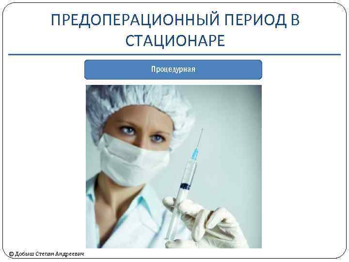 ПРЕДОПЕРАЦИОННЫЙ ПЕРИОД В СТАЦИОНАРЕ Процедурная © Добыш Степан Андреевич 